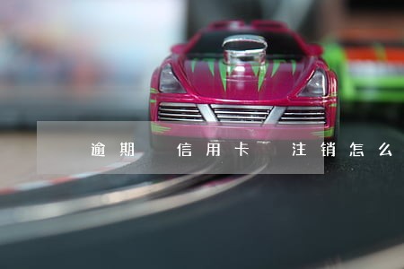 逾期 信用卡 注销怎么办 逾期 信用卡 注销怎么办